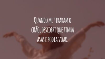 Quando me tiraram o chão, descobri que tinha asas e podia voar.