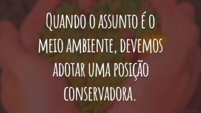 Quando o assunto é o meio ambiente, devemos adotar uma posição conservadora.