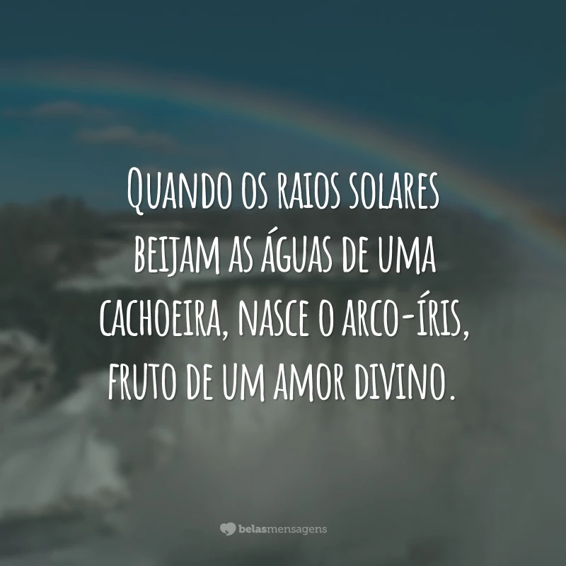 Quando os raios solares beijam as águas de uma cachoeira, nasce o arco-íris, fruto de um amor divino.