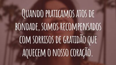 Quando praticamos atos de bondade, somos recompensados com sorrisos de gratidão que aquecem o nosso coração.