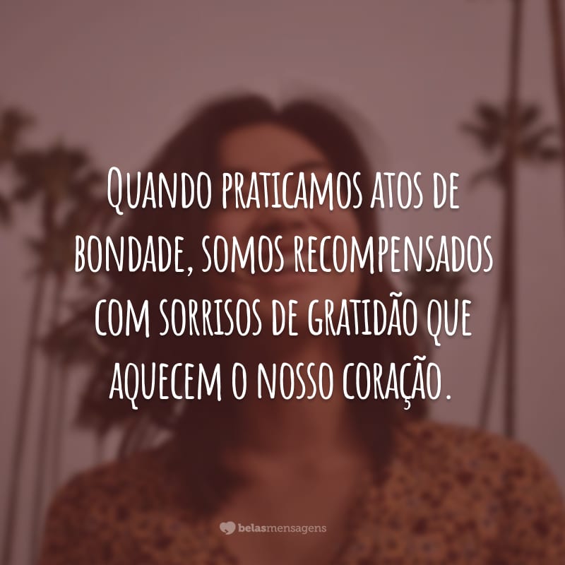 Quando praticamos atos de bondade, somos recompensados com sorrisos de gratidão que aquecem o nosso coração.