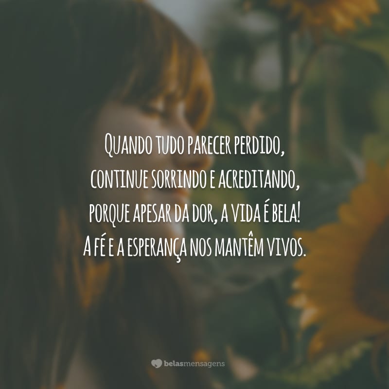 Quando tudo parecer perdido, continue sorrindo e acreditando, porque apesar da dor, a vida é bela! A fé e a esperança nos mantêm vivos.