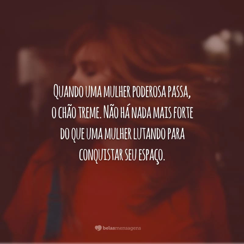 Quando uma mulher poderosa passa, o chão treme. Não há nada mais forte do que uma mulher lutando para conquistar seu espaço.