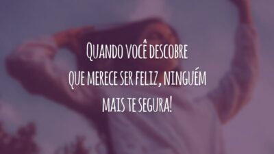Quando você descobre que merece ser feliz, ninguém mais te segura!