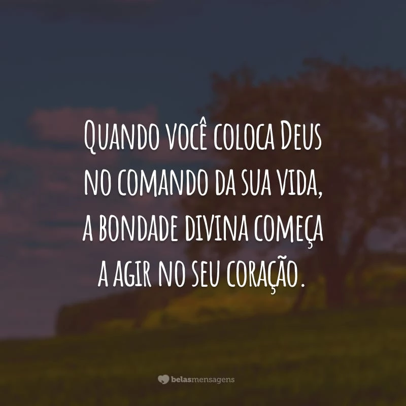 Quando você coloca Deus no comando da sua vida, a bondade divina começa a agir no seu coração.