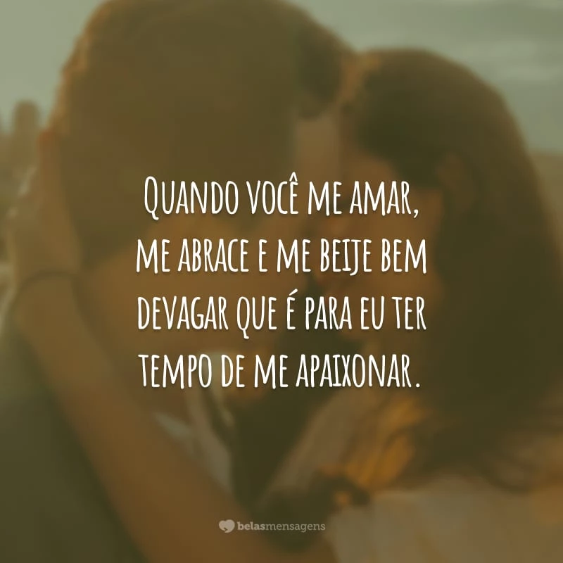 Quando você me amar, me abrace e me beije bem devagar que é para eu ter tempo de me apaixonar.