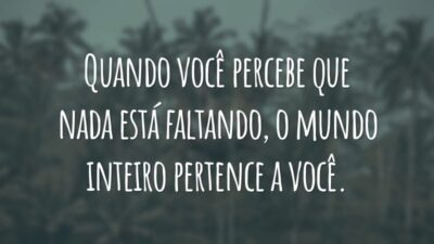 Quando você percebe que nada está faltando, o mundo inteiro pertence a você.