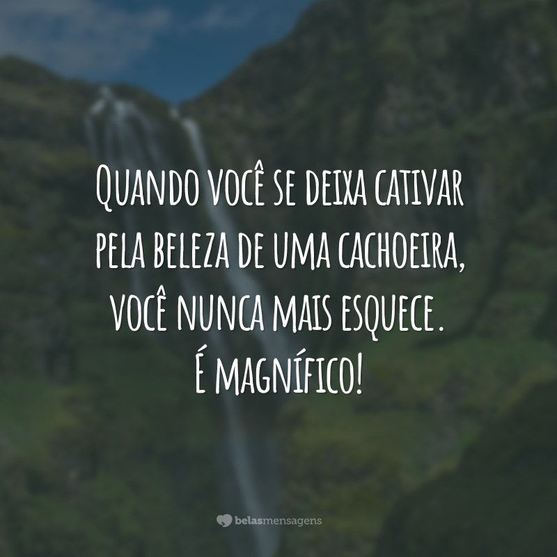 Quando você se deixa cativar pela beleza de uma cachoeira, você nunca mais esquece. É magnífico!