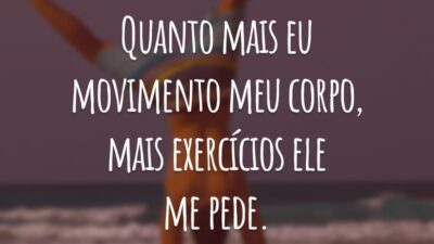 Quanto mais eu movimento meu corpo, mais exercícios ele me pede.