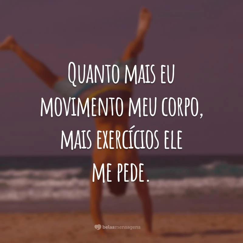 Quanto mais eu movimento meu corpo, mais exercícios ele me pede.