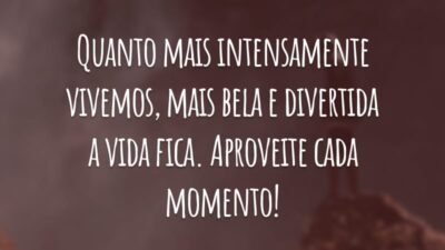 Quanto mais intensamente vivemos, mais bela e divertida a vida fica. Aproveite cada momento!