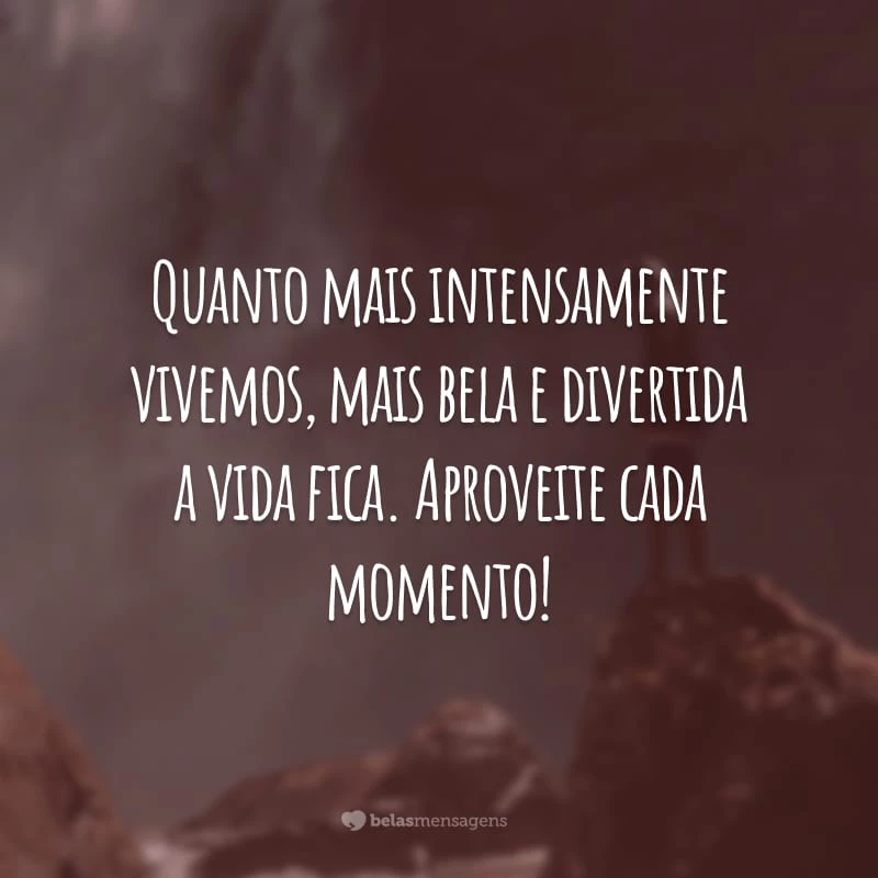 Quanto mais intensamente vivemos, mais bela e divertida a vida fica. Aproveite cada momento!