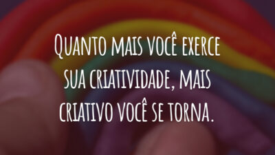 Quanto mais você exerce sua criatividade, mais criativo você se torna.