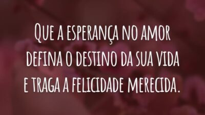 Que a esperança no amor defina o destino da sua vida e traga a felicidade merecida.