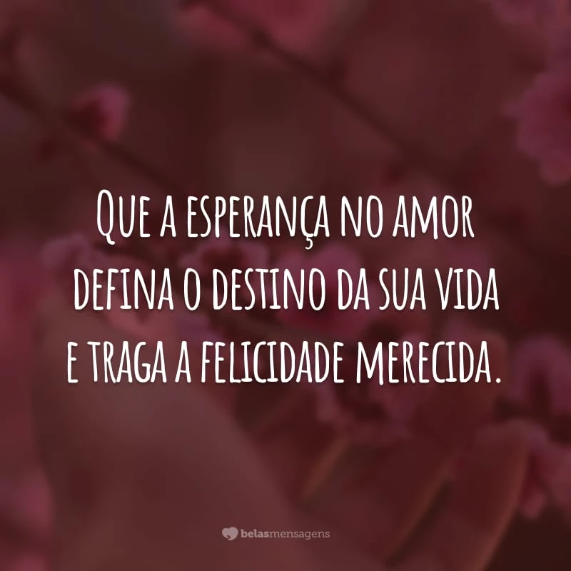 Que a esperança no amor defina o destino da sua vida e traga a felicidade merecida.