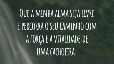 Que a minha alma seja livre e percorra o seu caminho com a força e a vitalidade de uma cachoeira.