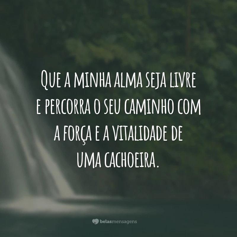 Que a minha alma seja livre e percorra o seu caminho com a força e a vitalidade de uma cachoeira.