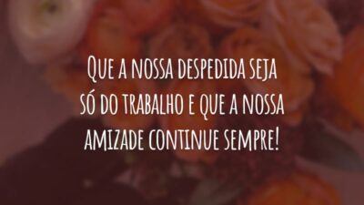 Que a nossa despedida seja só do trabalho e que a nossa amizade continue sempre!