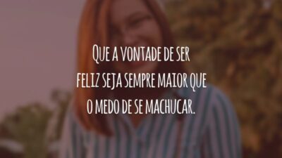 Que a vontade de ser feliz seja sempre maior que o medo de se machucar.