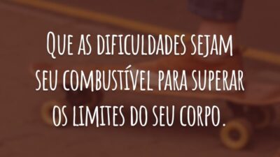 Que as dificuldades sejam seu combustível para superar os limites do seu corpo.