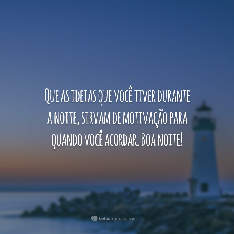 Que as ideias que você tiver durante a noite, sirvam de motivação para quando você acordar. Boa noite!