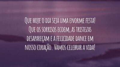 Que hoje o dia seja uma enorme festa! Que os sorrisos ecoem, as tristezas desapareçam e a felicidade dance em nosso coração. Vamos celebrar a vida!