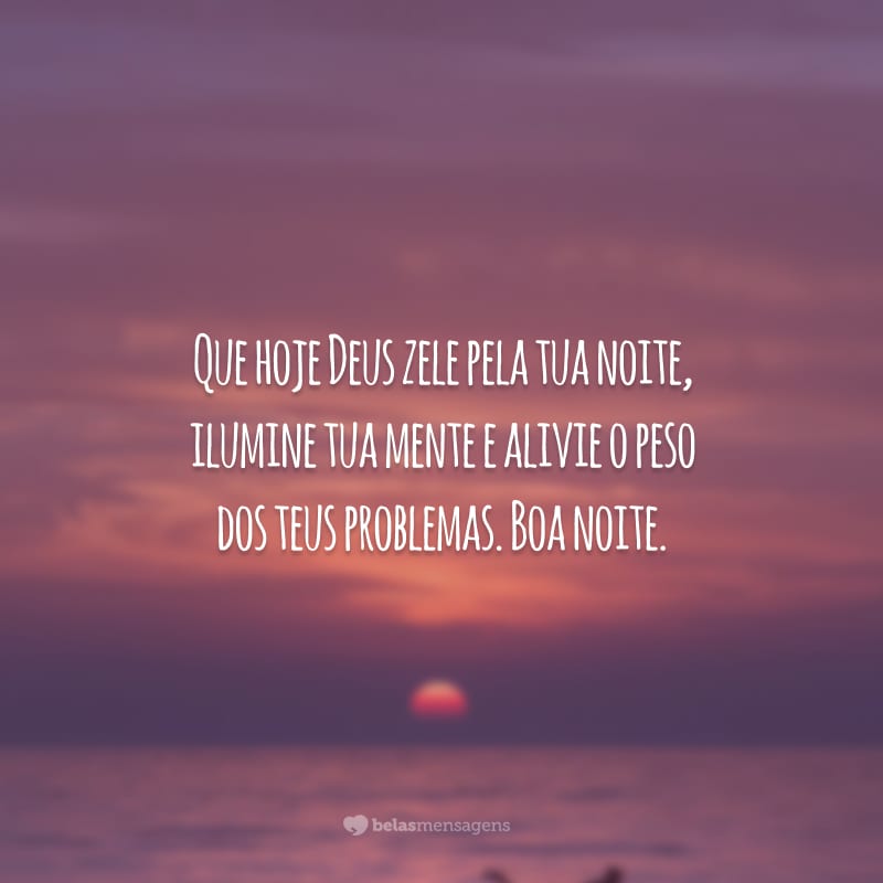 Que hoje Deus zele pela tua noite, ilumine tua mente e alivie o peso dos teus problemas. Boa noite.