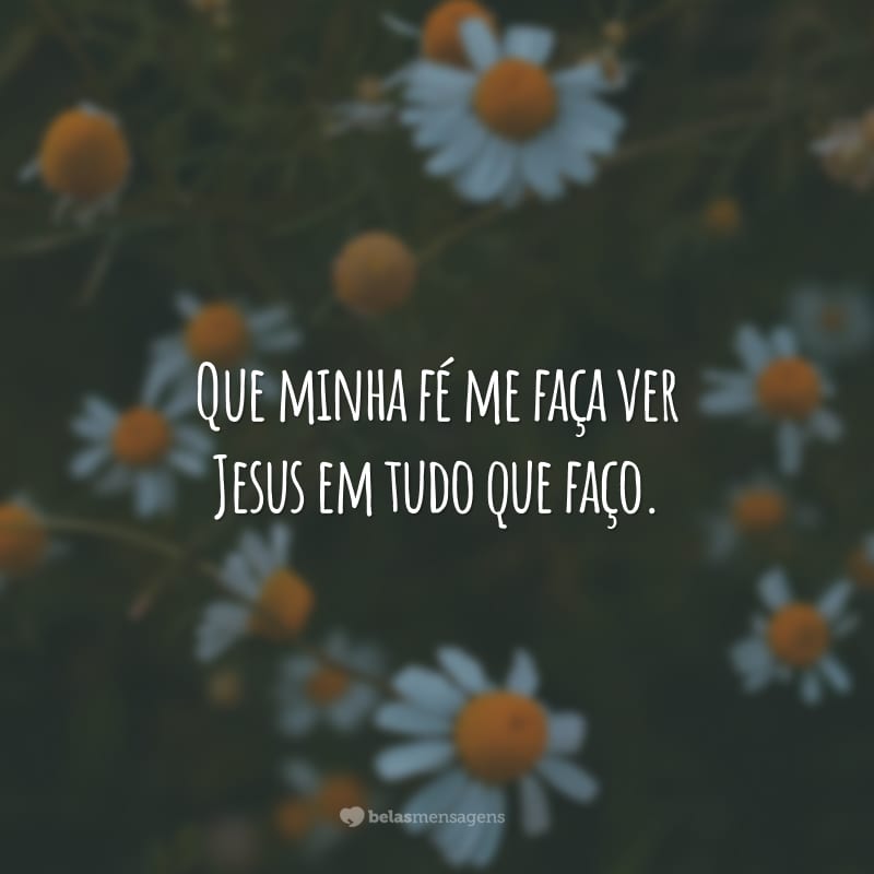 Que minha fé me faça ver Jesus em tudo que faço.