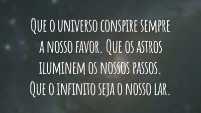 Que o universo conspire sempre a nosso favor. Que os astros iluminem os nossos passos. Que o infinito seja o nosso lar.