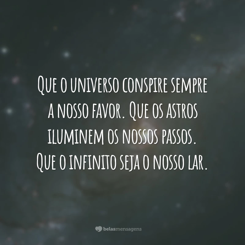 Que o universo conspire sempre a nosso favor. Que os astros iluminem os nossos passos. Que o infinito seja o nosso lar.