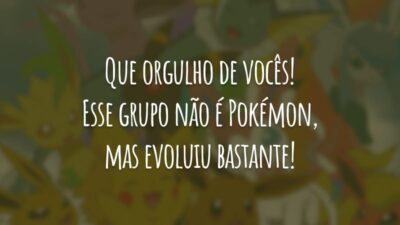 Que orgulho de vocês! Esse grupo não é Pokémon, mas evoluiu bastante!