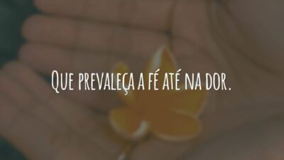 Que prevaleça a fé até na dor.