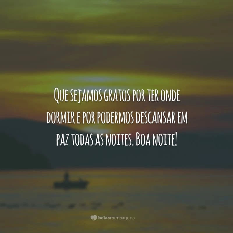 Que sejamos gratos por ter onde dormir e por podermos descansar em paz todas as noites. Boa noite!