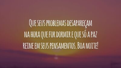 Que seus problemas desapareçam na hora que for dormir e que só a paz reine em seus pensamentos. Boa noite!