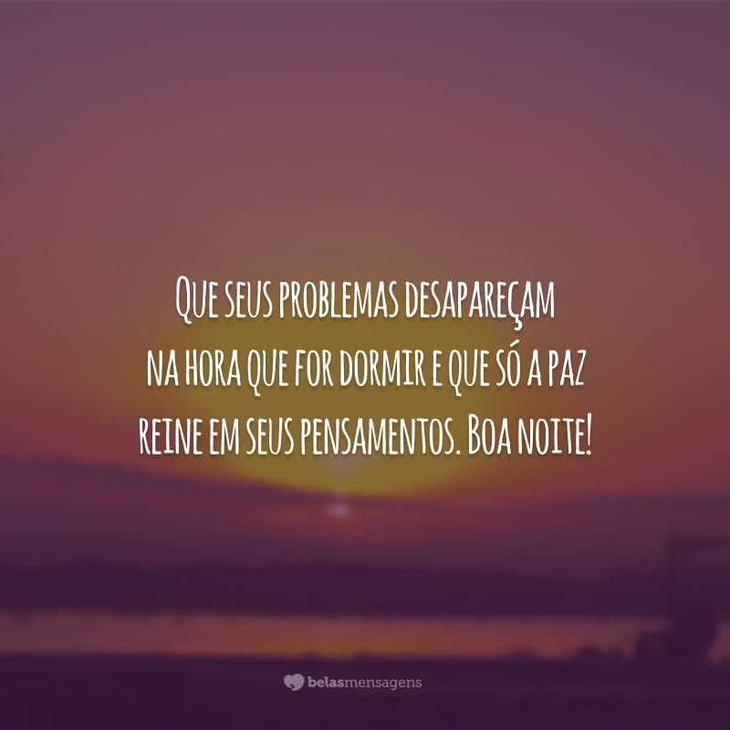 Que seus problemas desapareçam na hora que for dormir e que só a paz reine em seus pensamentos. Boa noite!