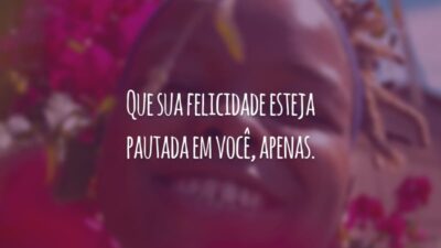 Que sua felicidade esteja pautada em você, apenas.