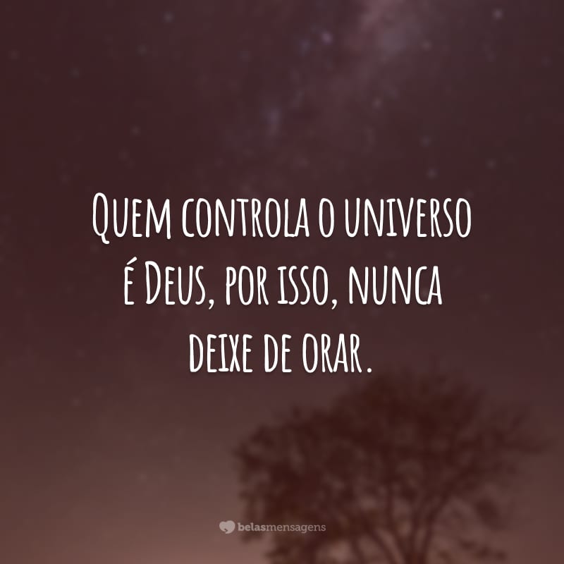 Quem controla o universo é Deus, por isso, nunca deixe de orar.