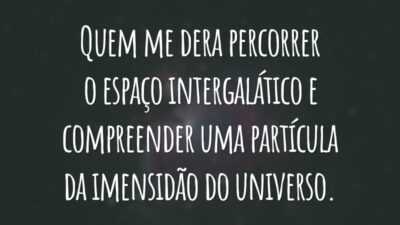 Quem me dera percorrer o espaço intergalático e compreender uma partícula da imensidão do universo.