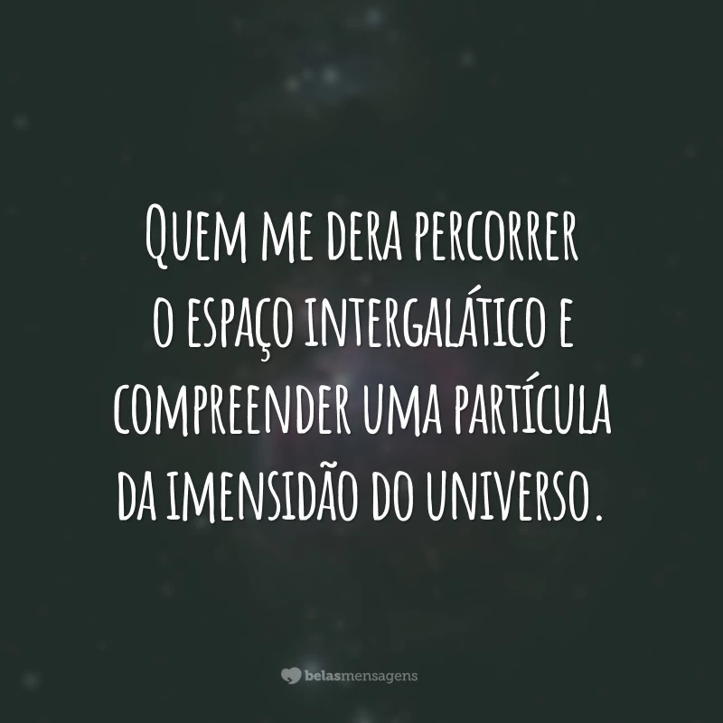 Quem me dera percorrer o espaço intergalático e compreender uma partícula da imensidão do universo.