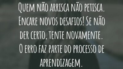 Quem não arrisca não petisca. Encare novos desafios! Se não der certo, tente novamente. O erro faz parte do processo de aprendizagem.
