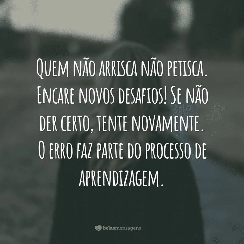 Quem não arrisca não petisca. Encare novos desafios! Se não der certo, tente novamente. O erro faz parte do processo de aprendizagem.