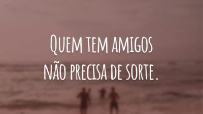 Quem tem amigos não precisa de sorte.