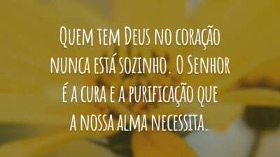 Quem tem Deus no coração nunca está sozinho. O Senhor é a cura e a purificação que a nossa alma necessita.