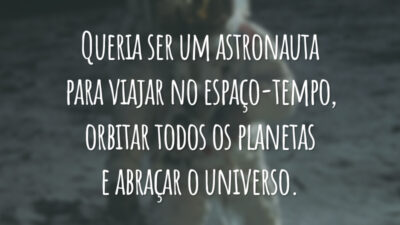 Queria ser um astronauta para viajar no espaço-tempo, orbitar todos os planetas e abraçar o universo.