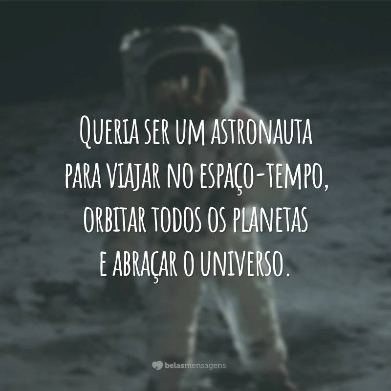 Queria ser um astronauta para viajar no espaço-tempo, orbitar todos os planetas e abraçar o universo.