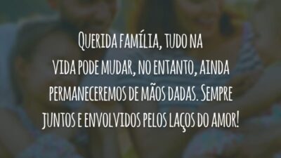 Querida família, tudo na vida pode mudar, no entanto, ainda permaneceremos de mãos dadas. Sempre juntos e envolvidos pelos laços do amor!