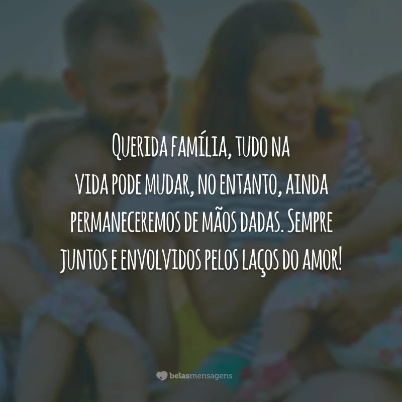 Querida família, tudo na vida pode mudar, no entanto, ainda permaneceremos de mãos dadas. Sempre juntos e envolvidos pelos laços do amor!