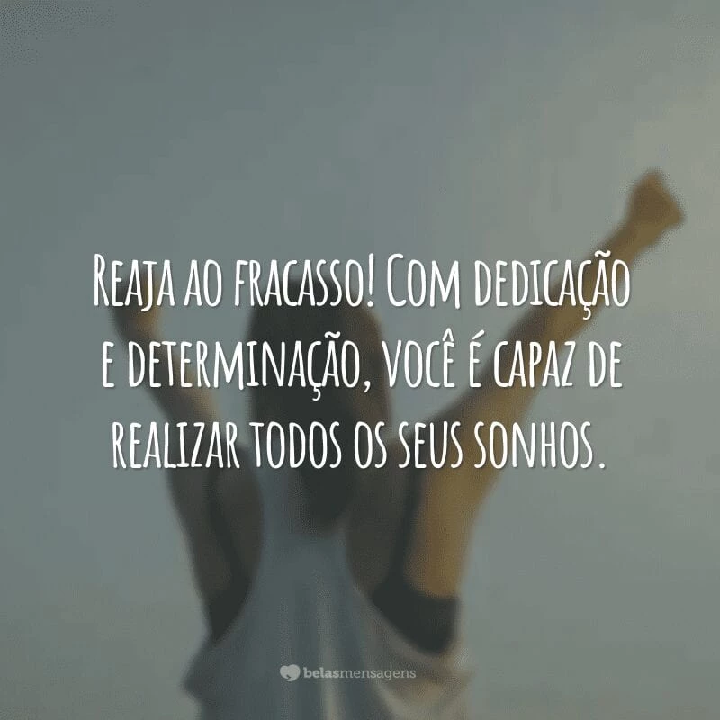 Reaja ao fracasso! Com dedicação e determinação, você é capaz de realizar todos os seus sonhos.