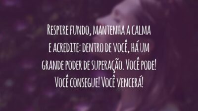 Respire fundo, mantenha a calma e acredite: dentro de você, há um grande poder de superação. Você pode! Você consegue! Você vencerá!