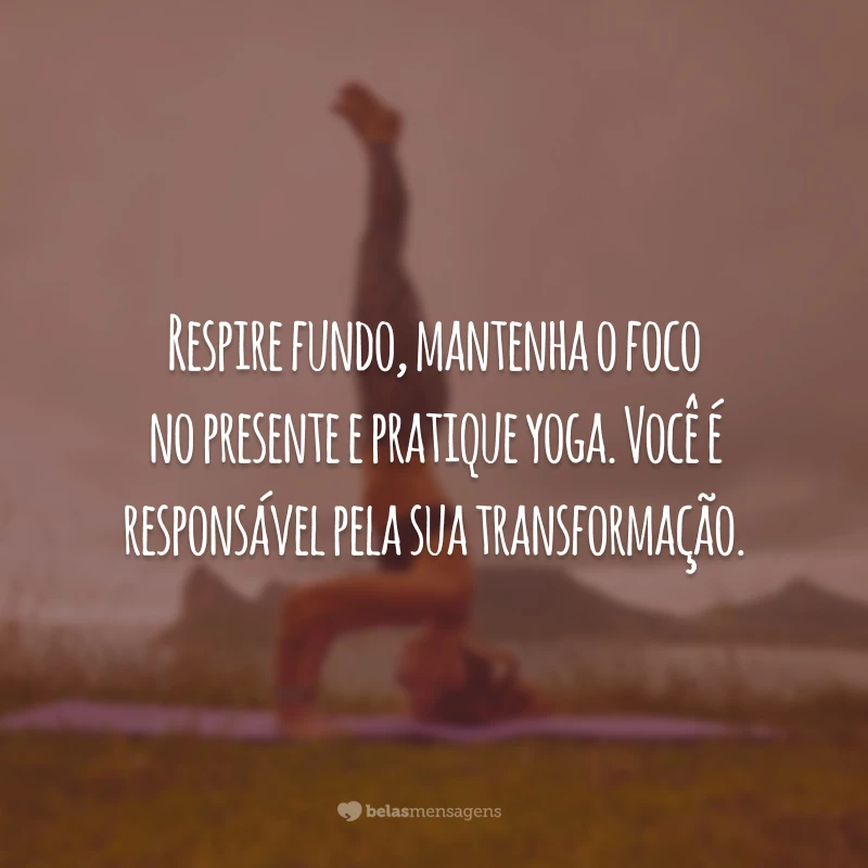 Respire fundo, mantenha o foco no presente e pratique yoga. Você é responsável pela sua transformação.